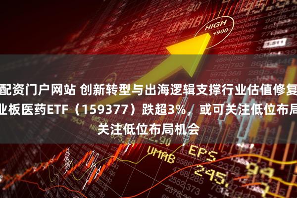 配资门户网站 创新转型与出海逻辑支撑行业估值修复，创业板医药ETF（159377）跌超3%，或可关注低位布局机会