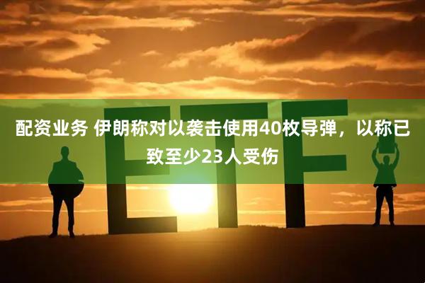 配资业务 伊朗称对以袭击使用40枚导弹，以称已致至少23人受伤