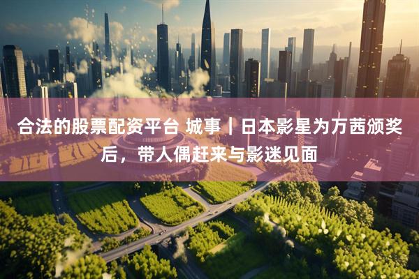 合法的股票配资平台 城事｜日本影星为万茜颁奖后，带人偶赶来与影迷见面
