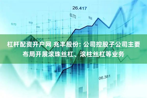 杠杆配资开户网 兆丰股份: 公司控股子公司主要布局开展滚珠丝杠、滚柱丝杠等业务