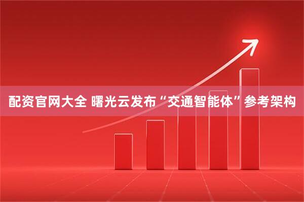 配资官网大全 曙光云发布“交通智能体”参考架构