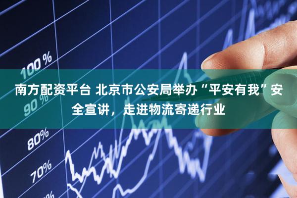 南方配资平台 北京市公安局举办“平安有我”安全宣讲，走进物流寄递行业