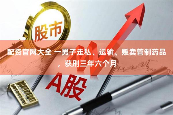 配资官网大全 一男子走私、运输、贩卖管制药品，获刑三年六个月