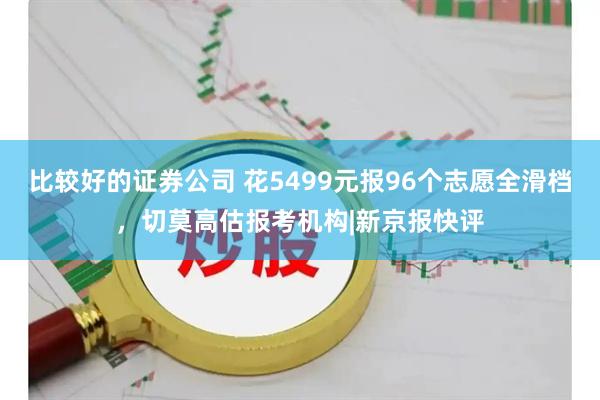 比较好的证券公司 花5499元报96个志愿全滑档，切莫高估报考机构|新京报快评