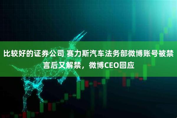 比较好的证券公司 赛力斯汽车法务部微博账号被禁言后又解禁，微博CEO回应