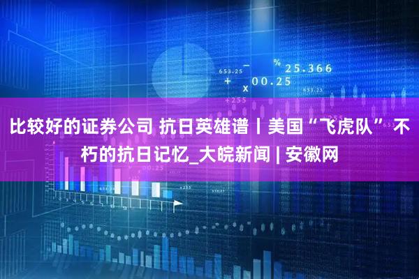 比较好的证券公司 抗日英雄谱丨美国“飞虎队” 不朽的抗日记忆_大皖新闻 | 安徽网