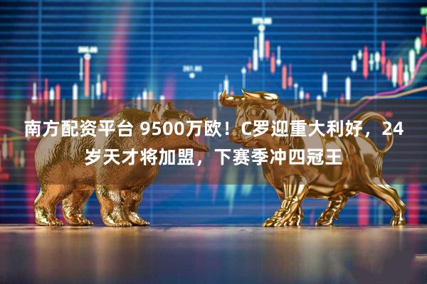 南方配资平台 9500万欧！C罗迎重大利好，24岁天才将加盟，下赛季冲四冠王