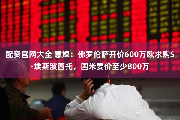 配资官网大全 意媒：佛罗伦萨开价600万欧求购S-埃斯波西托，国米要价至少800万
