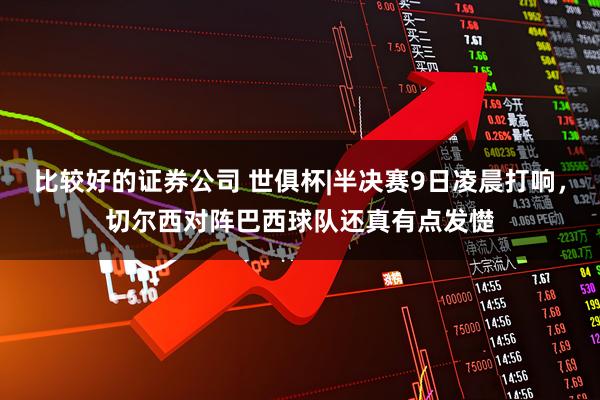 比较好的证券公司 世俱杯|半决赛9日凌晨打响，切尔西对阵巴西球队还真有点发憷