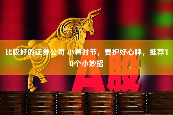 比较好的证券公司 小暑时节，要护好心脾，推荐10个小妙招