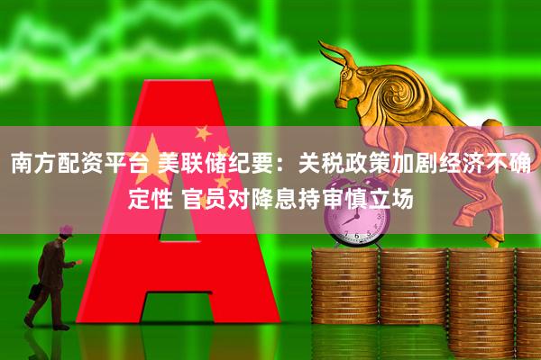 南方配资平台 美联储纪要：关税政策加剧经济不确定性 官员对降息持审慎立场