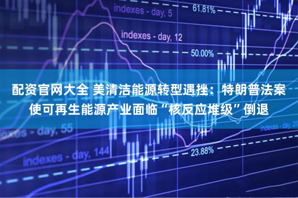 配资官网大全 美清洁能源转型遇挫：特朗普法案使可再生能源产业面临“核反应堆级”倒退