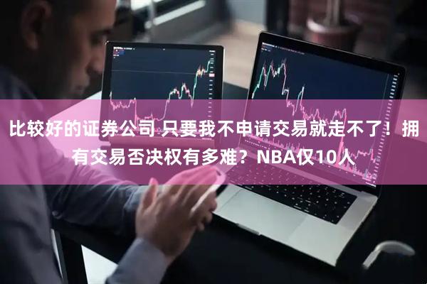 比较好的证券公司 只要我不申请交易就走不了！拥有交易否决权有多难？NBA仅10人