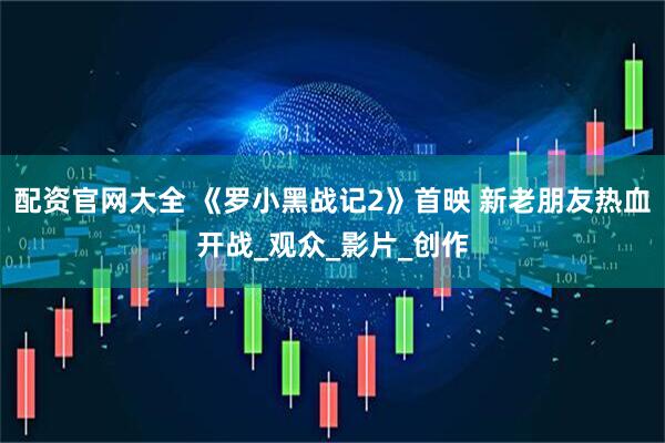 配资官网大全 《罗小黑战记2》首映 新老朋友热血开战_观众_影片_创作