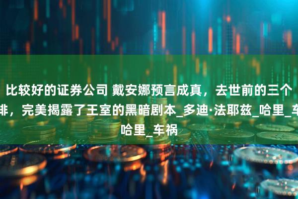 比较好的证券公司 戴安娜预言成真，去世前的三个安排，完美揭露了王室的黑暗剧本_多迪·法耶兹_哈里_车祸