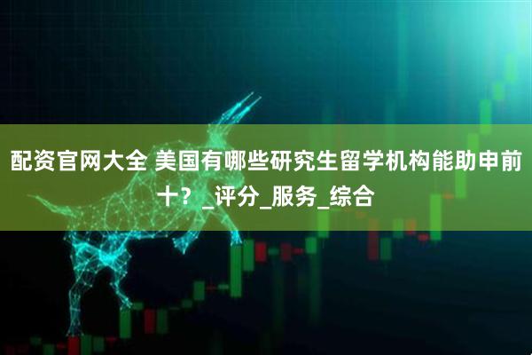 配资官网大全 美国有哪些研究生留学机构能助申前十？_评分_服务_综合