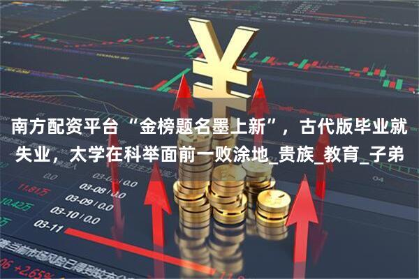 南方配资平台 “金榜题名墨上新”，古代版毕业就失业，太学在科举面前一败涂地_贵族_教育_子弟