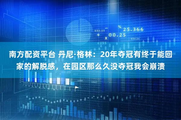 南方配资平台 丹尼·格林：20年夺冠有终于能回家的解脱感，在园区那么久没夺冠我会崩溃
