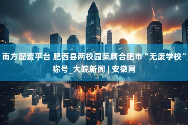 南方配资平台 肥西县两校园荣膺合肥市“无废学校”称号_大皖新闻 | 安徽网
