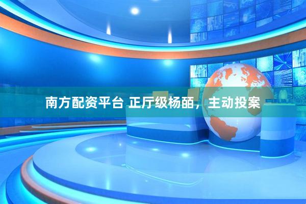 南方配资平台 正厅级杨皕，主动投案