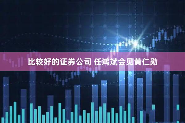 比较好的证券公司 任鸿斌会见黄仁勋