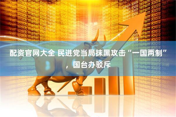 配资官网大全 民进党当局抹黑攻击“一国两制”，国台办驳斥