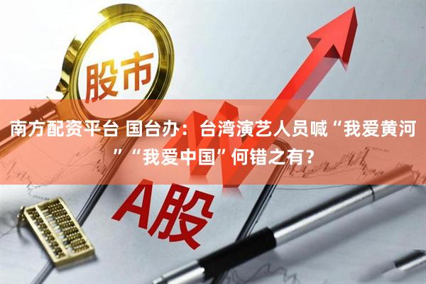 南方配资平台 国台办：台湾演艺人员喊“我爱黄河”“我爱中国”何错之有？