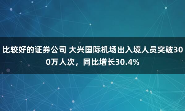 比较好的证券公司 大兴国际机场出入境人员突破300万人次，同比增长30.4%
