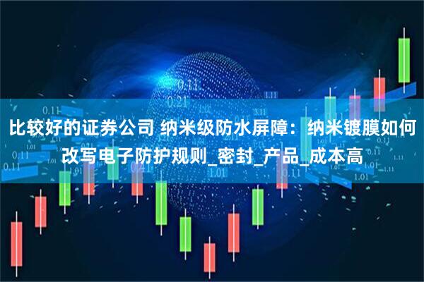 比较好的证券公司 纳米级防水屏障：纳米镀膜如何改写电子防护规则_密封_产品_成本高