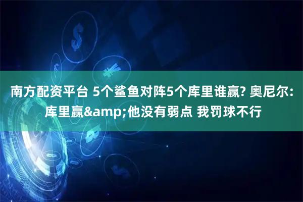 南方配资平台 5个鲨鱼对阵5个库里谁赢? 奥尼尔: 库里赢&他没有弱点 我罚球不行