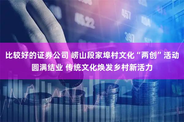 比较好的证券公司 崂山段家埠村文化“两创”活动圆满结业 传统文化焕发乡村新活力