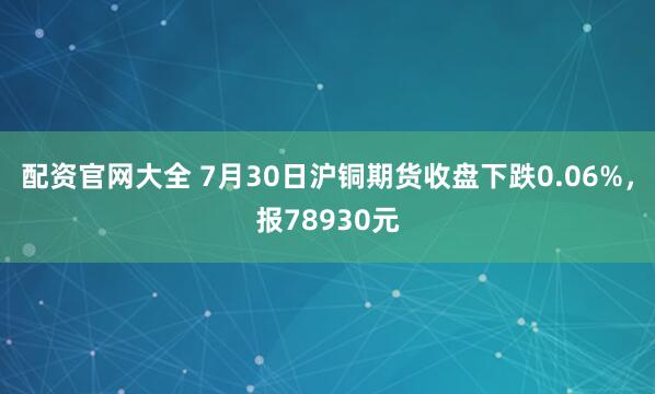 配资官网大全 7月30日沪铜期货收盘下跌0.06%，报78930元