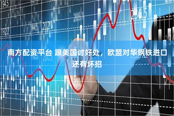 南方配资平台 跟美国讨好处，欧盟对华钢铁进口还有坏招