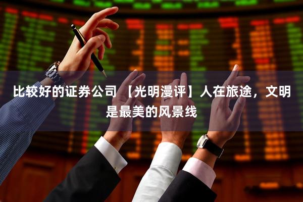 比较好的证券公司 【光明漫评】人在旅途，文明是最美的风景线