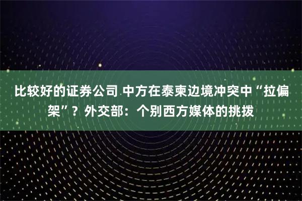 比较好的证券公司 中方在泰柬边境冲突中“拉偏架”？外交部：个别西方媒体的挑拨