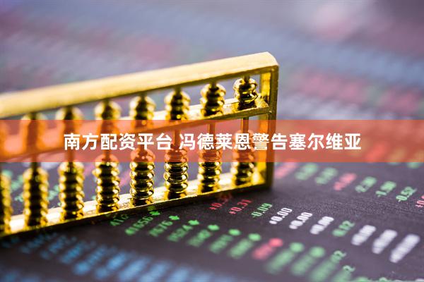南方配资平台 冯德莱恩警告塞尔维亚