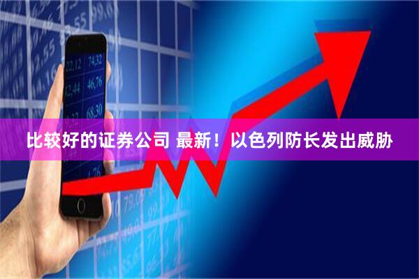 比较好的证券公司 最新！以色列防长发出威胁
