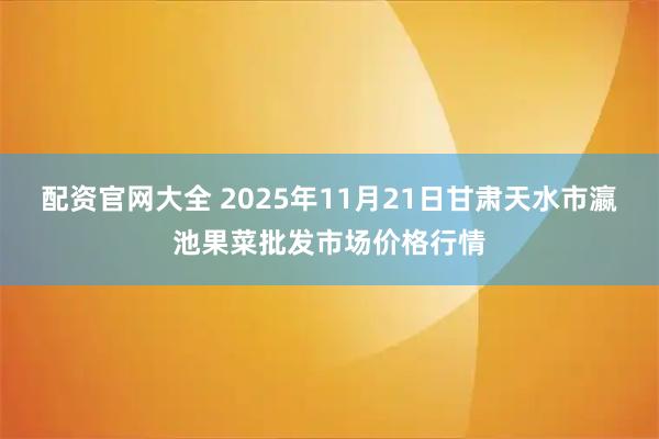 配资官网大全 2025年11月21日甘肃天水市瀛池果菜批发市场价格行情