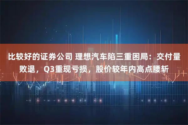 比较好的证券公司 理想汽车陷三重困局:交付量败退,Q3重现亏损,股价较年内高点腰斩