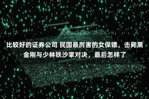 比较好的证券公司 民国最厉害的女保镖，击毙黑金刚与少林铁沙掌对决，最后怎样了