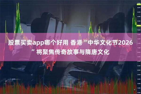 股票买卖app哪个好用 香港“中华文化节2026”将聚焦传奇故事与隋唐文化