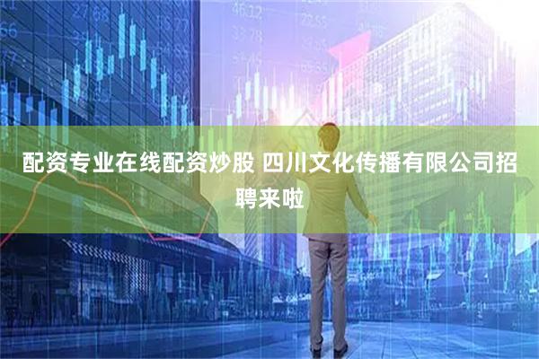 配资专业在线配资炒股 四川文化传播有限公司招聘来啦