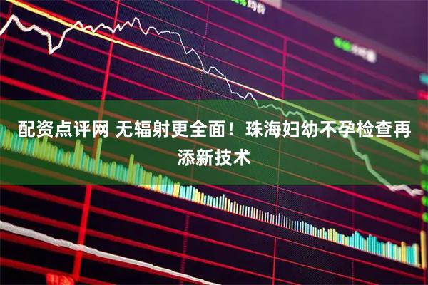 配资点评网 无辐射更全面！珠海妇幼不孕检查再添新技术