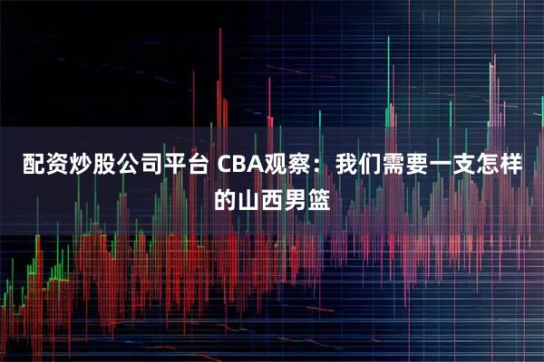 配资炒股公司平台 CBA观察：我们需要一支怎样的山西男篮